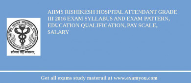 AIIMS Rishikesh Hospital Attendant Grade III 2018 Exam Syllabus And Exam Pattern, Education Qualification, Pay scale, Salary