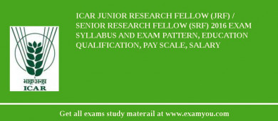 ICAR Junior Research Fellow (JRF) / Senior Research Fellow (SRF) 2018 Exam Syllabus And Exam Pattern, Education Qualification, Pay scale, Salary