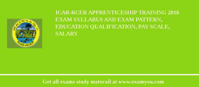 ICAR-RCER Apprenticeship Training 2018 Exam Syllabus And Exam Pattern, Education Qualification, Pay scale, Salary
