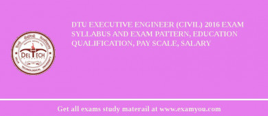 DTU Executive Engineer (Civil) 2018 Exam Syllabus And Exam Pattern, Education Qualification, Pay scale, Salary