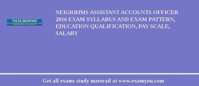 NEIGRIHMS Assistant Accounts Officer 2018 Exam Syllabus And Exam Pattern, Education Qualification, Pay scale, Salary