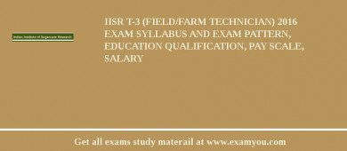 IISR T-3 (Field/Farm Technician) 2018 Exam Syllabus And Exam Pattern, Education Qualification, Pay scale, Salary