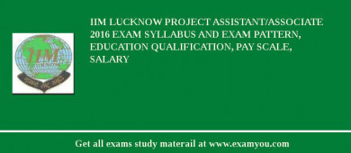 IIM Lucknow Project Assistant/Associate 2018 Exam Syllabus And Exam Pattern, Education Qualification, Pay scale, Salary
