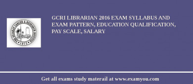 GCRI Librarian 2018 Exam Syllabus And Exam Pattern, Education Qualification, Pay scale, Salary