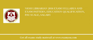 NIOH Librarian 2018 Exam Syllabus And Exam Pattern, Education Qualification, Pay scale, Salary