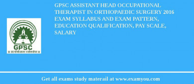 GPSC Assistant Head Occupational Therapist in Orthopaedic Surgery 2018 Exam Syllabus And Exam Pattern, Education Qualification, Pay scale, Salary