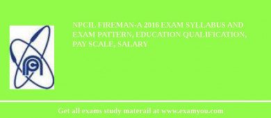 NPCIL Fireman-A 2018 Exam Syllabus And Exam Pattern, Education Qualification, Pay scale, Salary