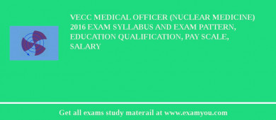 VECC Medical Officer (Nuclear Medicine) 2018 Exam Syllabus And Exam Pattern, Education Qualification, Pay scale, Salary