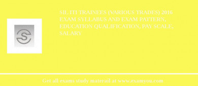 SIL ITI Trainees (Various Trades) 2018 Exam Syllabus And Exam Pattern, Education Qualification, Pay scale, Salary