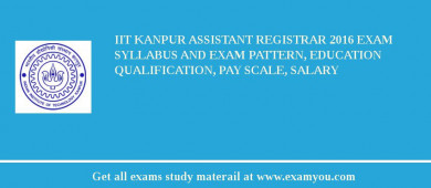 IIT Kanpur Assistant Registrar 2018 Exam Syllabus And Exam Pattern, Education Qualification, Pay scale, Salary