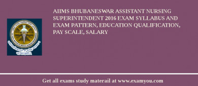 AIIMS Bhubaneswar Assistant Nursing Superintendent 2018 Exam Syllabus And Exam Pattern, Education Qualification, Pay scale, Salary