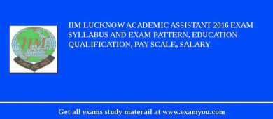 IIM Lucknow Academic Assistant 2018 Exam Syllabus And Exam Pattern, Education Qualification, Pay scale, Salary