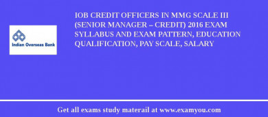 IOB Credit Officers in MMG Scale III (Senior Manager – Credit) 2018 Exam Syllabus And Exam Pattern, Education Qualification, Pay scale, Salary