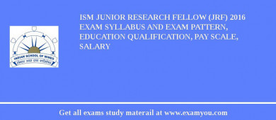 ISM Junior Research Fellow (JRF) 2018 Exam Syllabus And Exam Pattern, Education Qualification, Pay scale, Salary