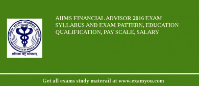 AIIMS Financial Advisor 2018 Exam Syllabus And Exam Pattern, Education Qualification, Pay scale, Salary