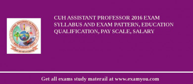 CUH Assistant Professor 2018 Exam Syllabus And Exam Pattern, Education Qualification, Pay scale, Salary