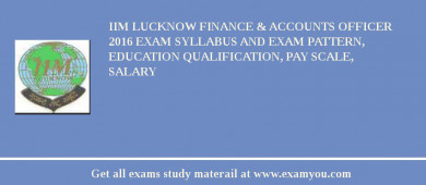 IIM Lucknow Finance & Accounts Officer 2018 Exam Syllabus And Exam Pattern, Education Qualification, Pay scale, Salary