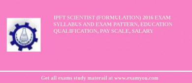 IPFT Scientist (Formulation) 2018 Exam Syllabus And Exam Pattern, Education Qualification, Pay scale, Salary