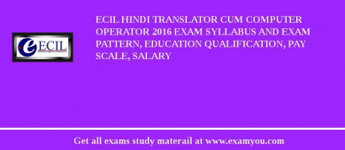 ECIL Hindi Translator Cum Computer Operator 2018 Exam Syllabus And Exam Pattern, Education Qualification, Pay scale, Salary