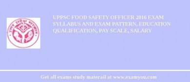 UPPSC Food Safety Officer 2018 Exam Syllabus And Exam Pattern, Education Qualification, Pay scale, Salary
