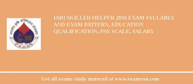 IARI Skilled Helper 2018 Exam Syllabus And Exam Pattern, Education Qualification, Pay scale, Salary