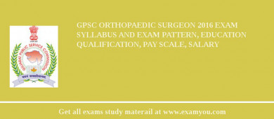 GPSC Orthopaedic Surgeon 2018 Exam Syllabus And Exam Pattern, Education Qualification, Pay scale, Salary