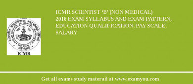 ICMR Scientist ‘B’ (Non medical) 2018 Exam Syllabus And Exam Pattern, Education Qualification, Pay scale, Salary