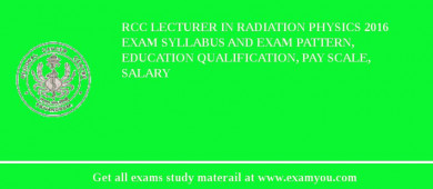 RCC Lecturer in Radiation Physics 2018 Exam Syllabus And Exam Pattern, Education Qualification, Pay scale, Salary