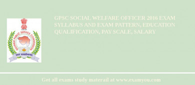GPSC Social Welfare Officer 2018 Exam Syllabus And Exam Pattern, Education Qualification, Pay scale, Salary