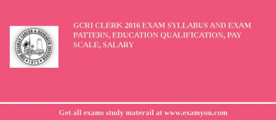 GCRI Clerk 2018 Exam Syllabus And Exam Pattern, Education Qualification, Pay scale, Salary