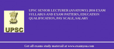 UPSC Senior Lecturer (Anatomy) 2018 Exam Syllabus And Exam Pattern, Education Qualification, Pay scale, Salary