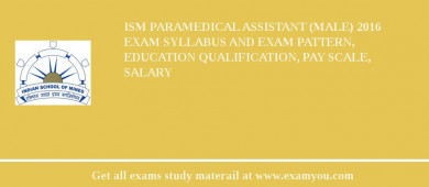 ISM Paramedical Assistant (Male) 2018 Exam Syllabus And Exam Pattern, Education Qualification, Pay scale, Salary