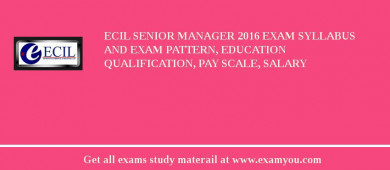 ECIL Senior Manager 2018 Exam Syllabus And Exam Pattern, Education Qualification, Pay scale, Salary