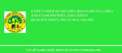 ICFRE Under Secretary 2018 Exam Syllabus And Exam Pattern, Education Qualification, Pay scale, Salary