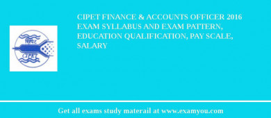CIPET Finance & Accounts Officer 2018 Exam Syllabus And Exam Pattern, Education Qualification, Pay scale, Salary