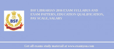 BSF Librarian 2018 Exam Syllabus And Exam Pattern, Education Qualification, Pay scale, Salary