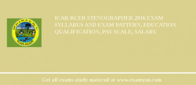 ICAR-RCER Stenographer 2018 Exam Syllabus And Exam Pattern, Education Qualification, Pay scale, Salary