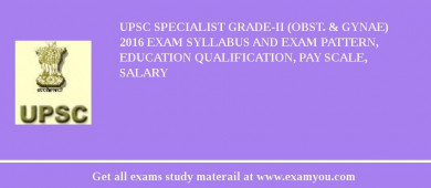 UPSC Specialist Grade-II (Obst. & Gynae) 2018 Exam Syllabus And Exam Pattern, Education Qualification, Pay scale, Salary