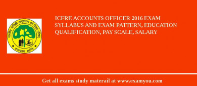 ICFRE Accounts Officer 2018 Exam Syllabus And Exam Pattern, Education Qualification, Pay scale, Salary