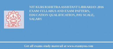 NIT Kurukshetra Assistant Librarian 2018 Exam Syllabus And Exam Pattern, Education Qualification, Pay scale, Salary
