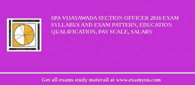 SPA Vijayawada Section Officer 2018 Exam Syllabus And Exam Pattern, Education Qualification, Pay scale, Salary