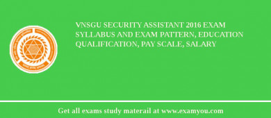 VNSGU Security Assistant 2018 Exam Syllabus And Exam Pattern, Education Qualification, Pay scale, Salary