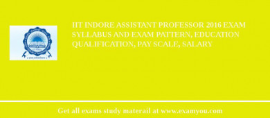 IIT Indore Assistant Professor 2018 Exam Syllabus And Exam Pattern, Education Qualification, Pay scale, Salary