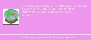 IIM Lucknow Manager (Computing Services) 2018 Exam Syllabus And Exam Pattern, Education Qualification, Pay scale, Salary