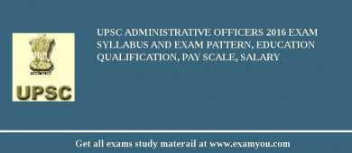 UPSC Administrative Officers 2018 Exam Syllabus And Exam Pattern, Education Qualification, Pay scale, Salary