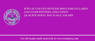 ICPO Accounts Officer 2018 Exam Syllabus And Exam Pattern, Education Qualification, Pay scale, Salary