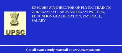 UPSC Deputy Director of Flying Training 2018 Exam Syllabus And Exam Pattern, Education Qualification, Pay scale, Salary