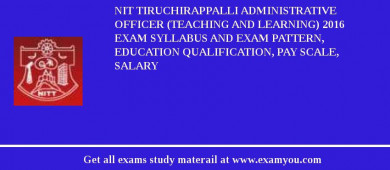 NIT Tiruchirappalli Administrative Officer (Teaching and Learning) 2018 Exam Syllabus And Exam Pattern, Education Qualification, Pay scale, Salary