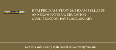 HFRI Field Assistant 2018 Exam Syllabus And Exam Pattern, Education Qualification, Pay scale, Salary