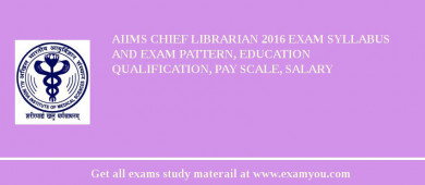 AIIMS Chief Librarian 2018 Exam Syllabus And Exam Pattern, Education Qualification, Pay scale, Salary